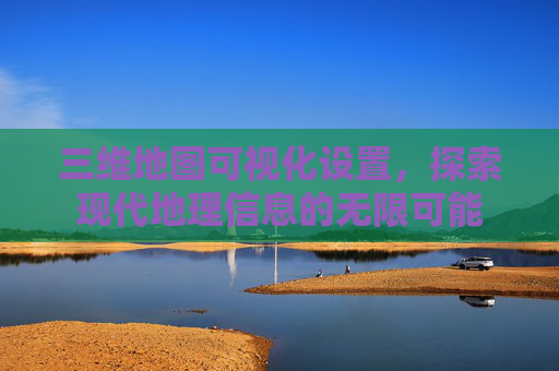 三维地图可视化设置，探索现代地理信息的无限可能